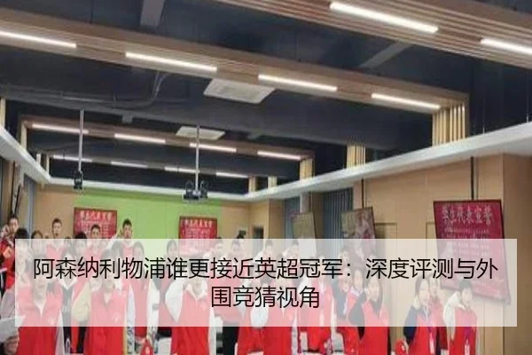 阿森纳利物浦谁更接近英超冠军：深度评测与外围竞猜视角