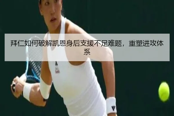 拜仁如何破解凯恩身后支援不足难题，重塑进攻体系
