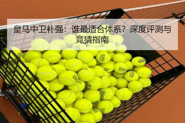 皇马中卫补强：谁最适合体系？深度评测与竞猜指南