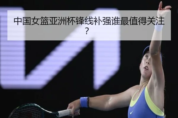 中国女篮亚洲杯锋线补强谁最值得关注？