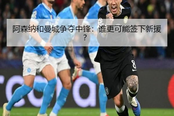 阿森纳和曼城争夺中锋：谁更可能签下新援？