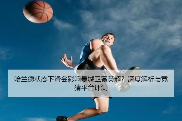 哈兰德状态下滑会影响曼城卫冕英超？深度解析与竞猜平台评测