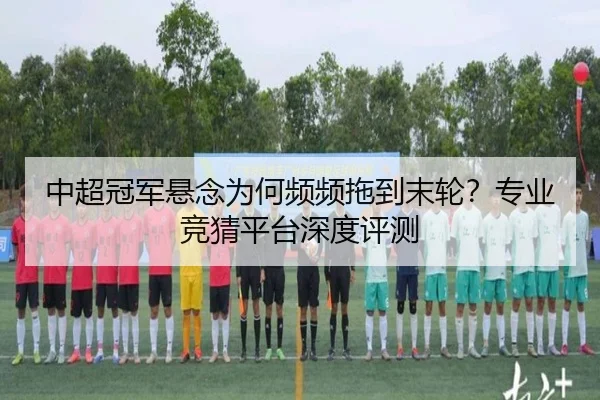 中超冠军悬念为何频频拖到末轮？专业竞猜平台深度评测